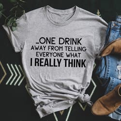 one drink away from telling everyone what i really think tee