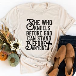 she who kneels before god can stand before anyone tee
