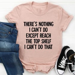 there is nothing i can't do except reach the top shelf tee