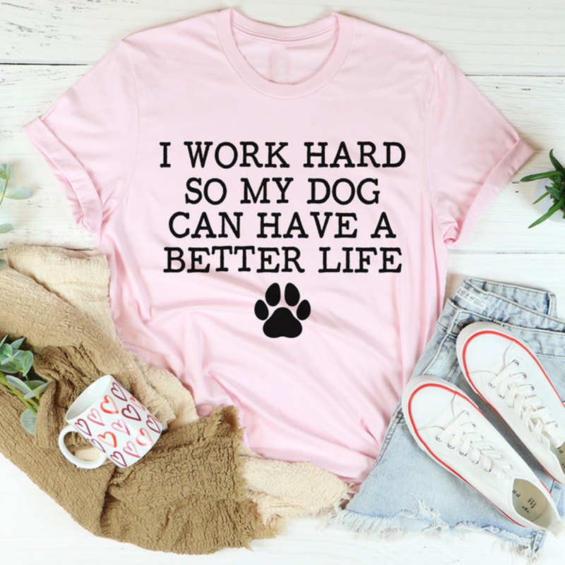 I Work Hard So My Dog Can Have A Better Life Tee4.jpg