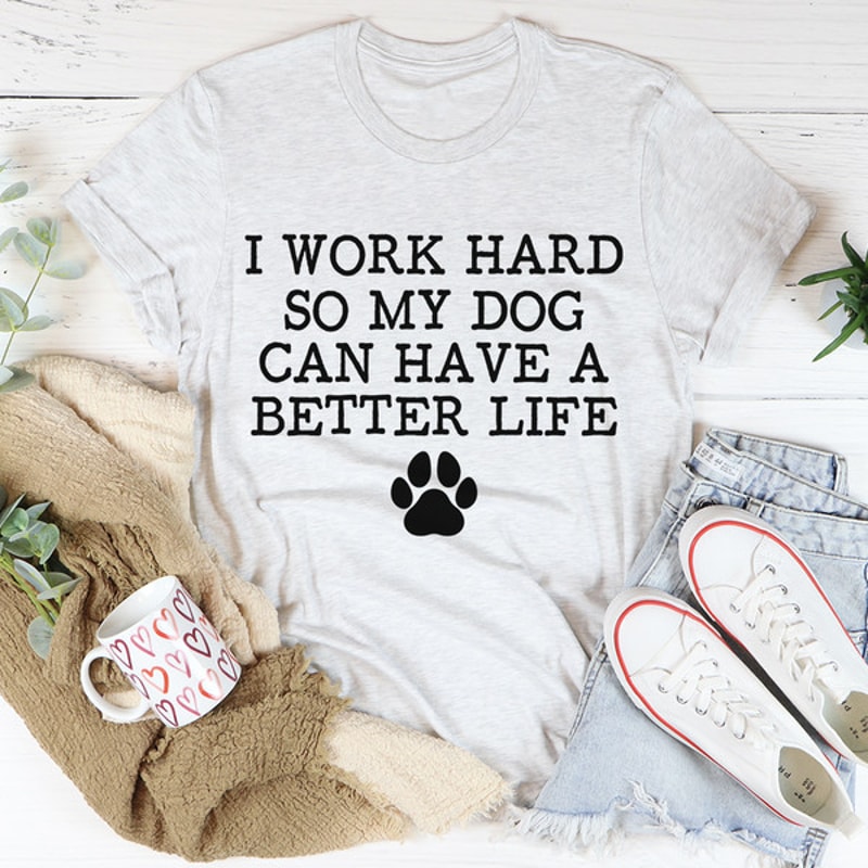 I Work Hard So My Dog Can Have A Better Life Tee2.jpg