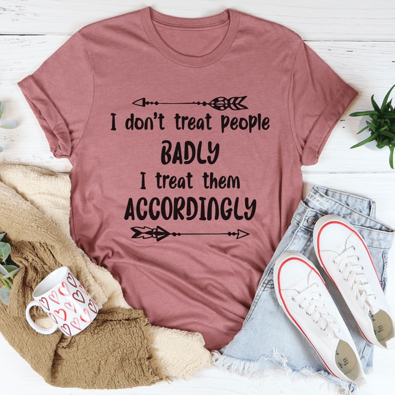 I Don't Treat People Badly I Treat Them Accordingly Tee (4).png