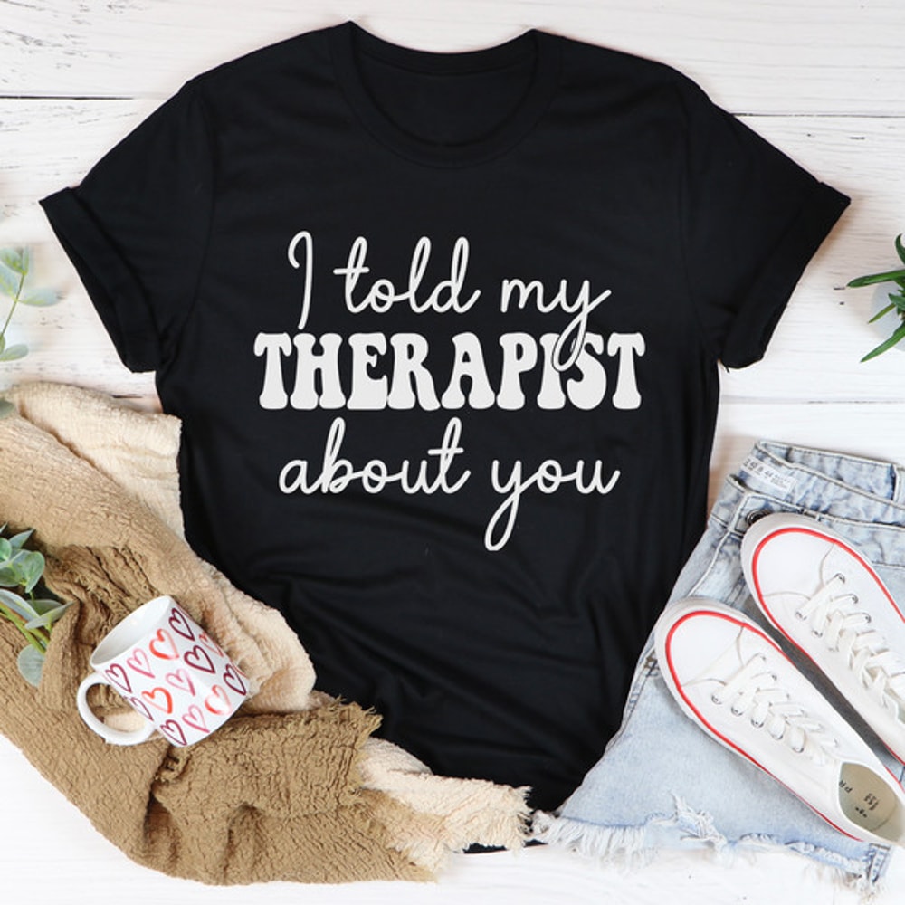 I Told My Therapist About You Tee ..jpg