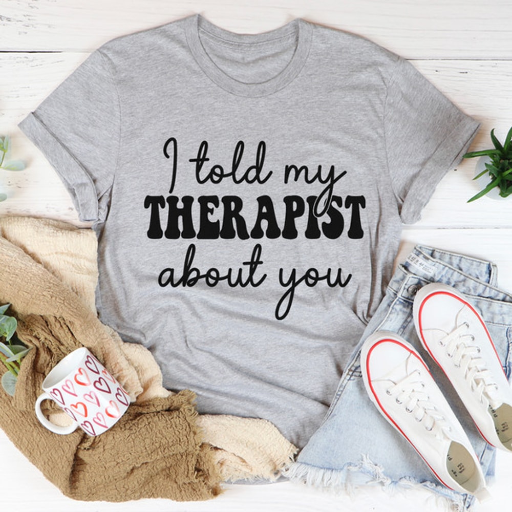 I Told My Therapist About You Tee..jpg