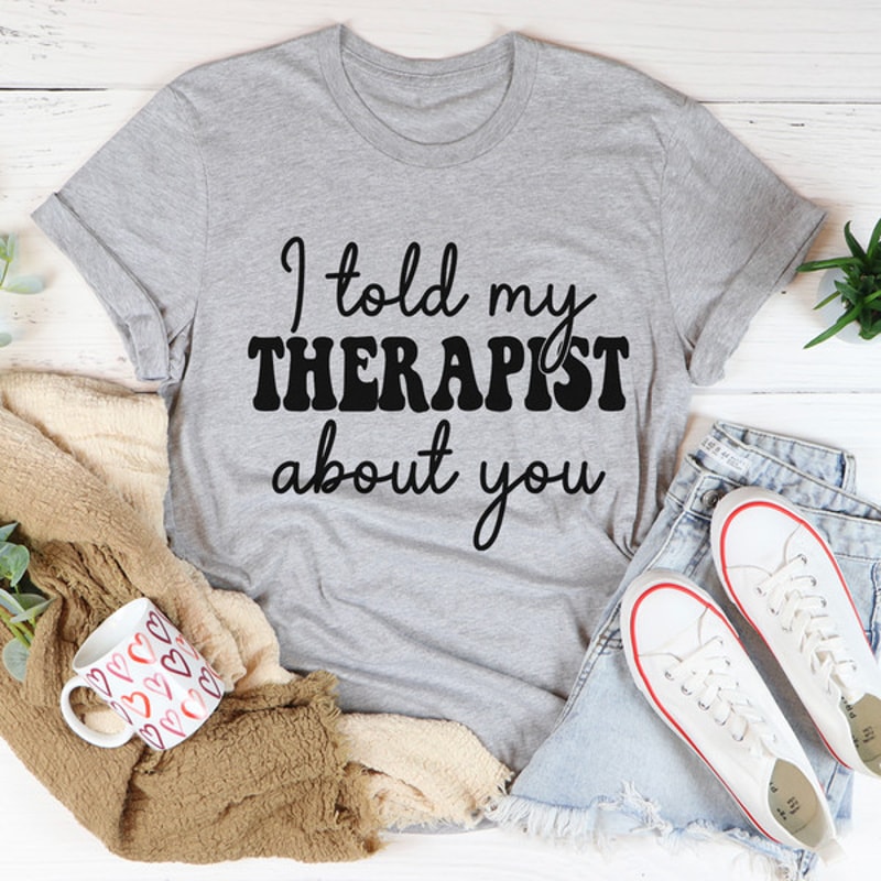 I Told My Therapist About You Tee..jpg