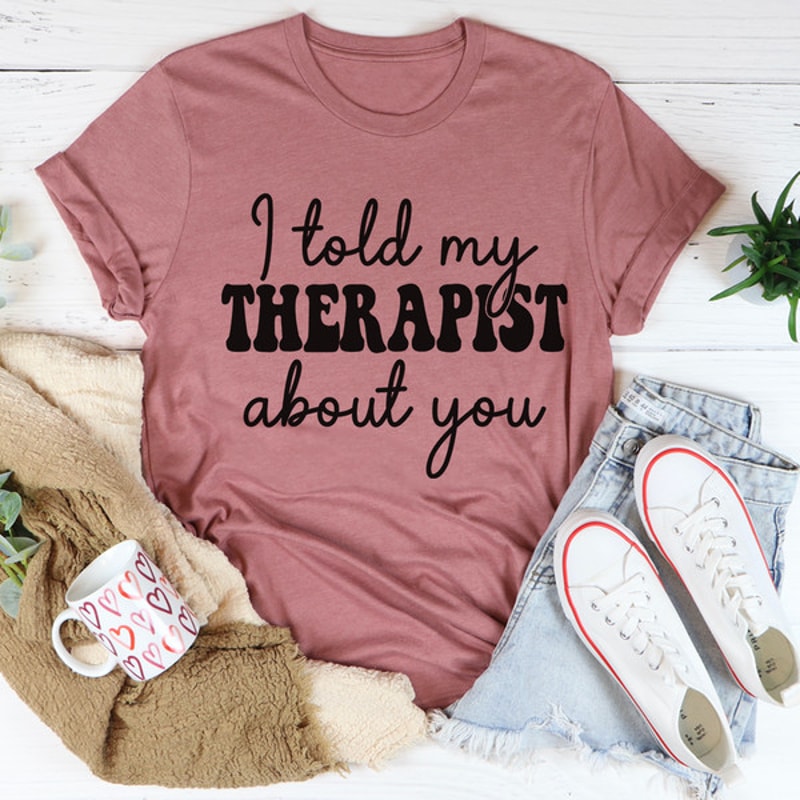 I Told My Therapist About You Tee.jpg