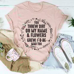 you threw dirt on my name and flowers grew tee
